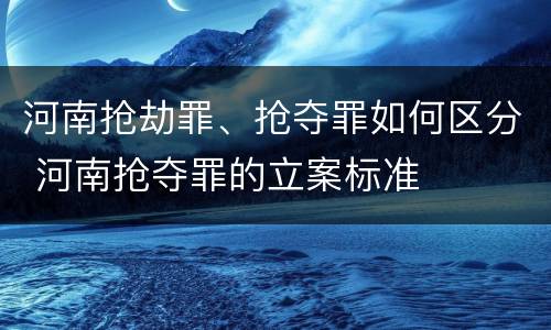 河南抢劫罪、抢夺罪如何区分 河南抢夺罪的立案标准
