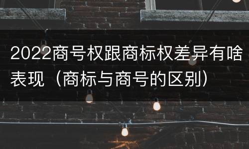 2022商号权跟商标权差异有啥表现（商标与商号的区别）