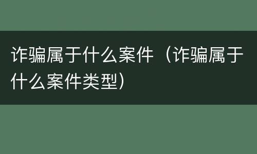 诈骗属于什么案件（诈骗属于什么案件类型）
