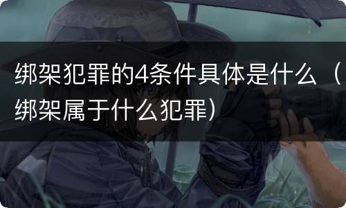 绑架犯罪的4条件具体是什么（绑架属于什么犯罪）