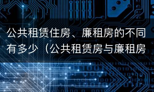 公共租赁住房、廉租房的不同有多少（公共租赁房与廉租房的区别）