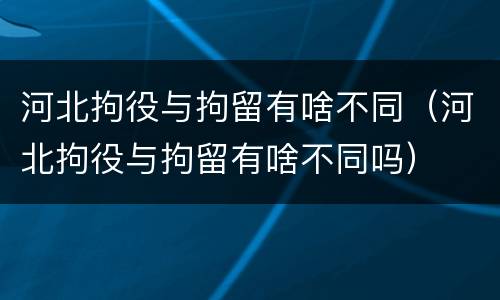 河北拘役与拘留有啥不同（河北拘役与拘留有啥不同吗）
