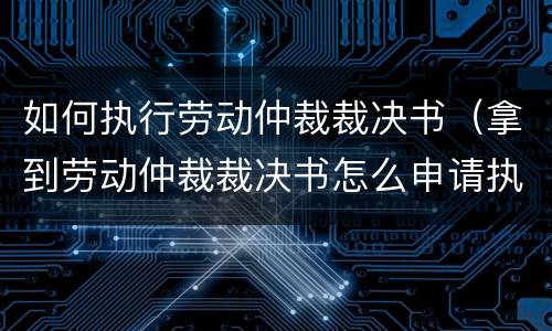 如何执行劳动仲裁裁决书（拿到劳动仲裁裁决书怎么申请执行）