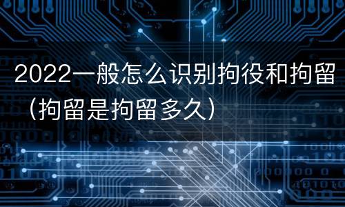 2022一般怎么识别拘役和拘留（拘留是拘留多久）
