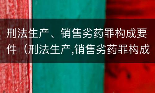刑法生产、销售劣药罪构成要件（刑法生产,销售劣药罪构成要件包括）