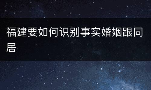 福建要如何识别事实婚姻跟同居