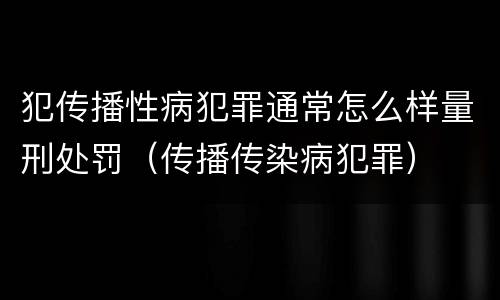 犯传播性病犯罪通常怎么样量刑处罚（传播传染病犯罪）