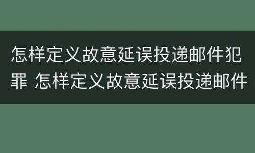 怎样定义故意延误投递邮件犯罪 怎样定义故意延误投递邮件犯罪案件
