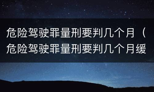 危险驾驶罪量刑要判几个月（危险驾驶罪量刑要判几个月缓刑）