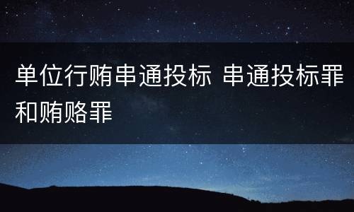 单位行贿串通投标 串通投标罪和贿赂罪