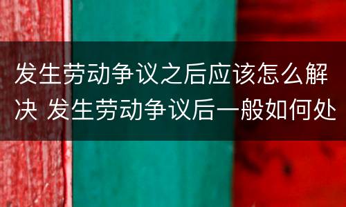 发生劳动争议之后应该怎么解决 发生劳动争议后一般如何处理