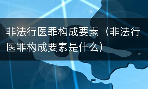 非法行医罪构成要素（非法行医罪构成要素是什么）