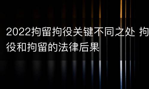 2022拘留拘役关键不同之处 拘役和拘留的法律后果