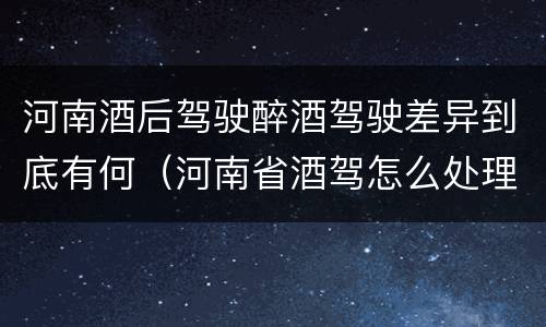 河南酒后驾驶醉酒驾驶差异到底有何（河南省酒驾怎么处理）