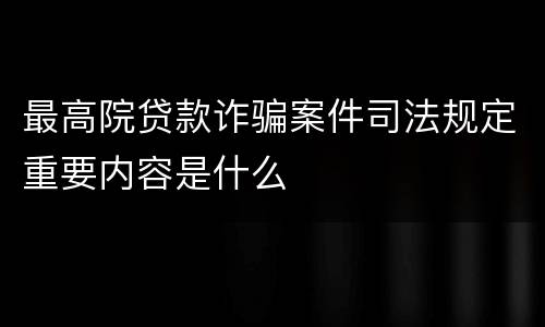 最高院贷款诈骗案件司法规定重要内容是什么