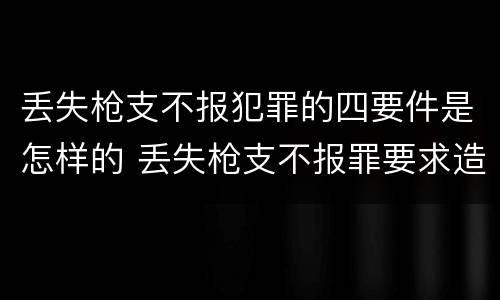 丢失枪支不报犯罪的四要件是怎样的 丢失枪支不报罪要求造成了严重后果的才构成犯罪