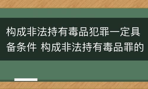 构成非法持有毒品犯罪一定具备条件 构成非法持有毒品罪的条件是