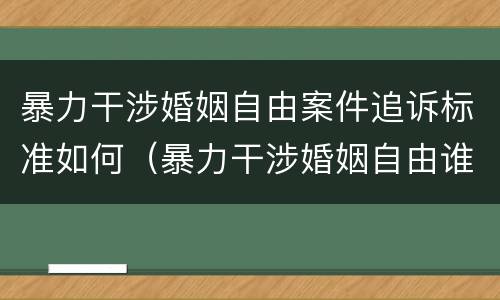 暴力干涉婚姻自由案件追诉标准如何（暴力干涉婚姻自由谁可以起诉）