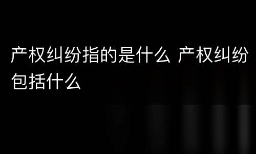 产权纠纷指的是什么 产权纠纷包括什么