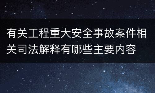 有关工程重大安全事故案件相关司法解释有哪些主要内容