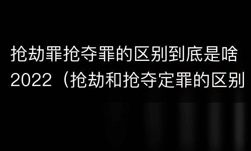 抢劫罪抢夺罪的区别到底是啥2022（抢劫和抢夺定罪的区别）