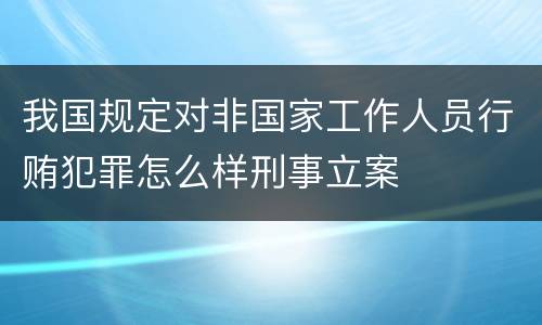 我国规定对非国家工作人员行贿犯罪怎么样刑事立案