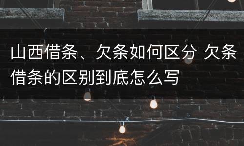 山西借条、欠条如何区分 欠条借条的区别到底怎么写