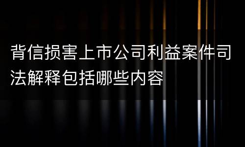 背信损害上市公司利益案件司法解释包括哪些内容
