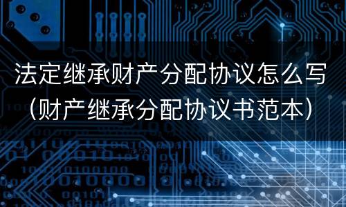 法定继承财产分配协议怎么写（财产继承分配协议书范本）