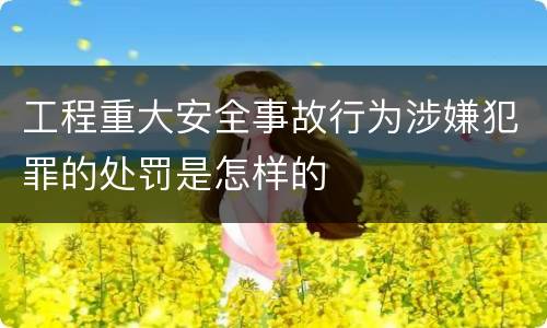 工程重大安全事故行为涉嫌犯罪的处罚是怎样的