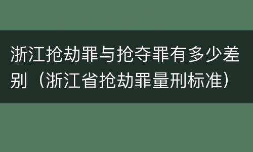 浙江抢劫罪与抢夺罪有多少差别（浙江省抢劫罪量刑标准）