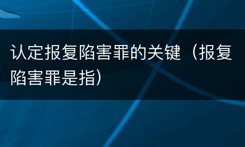 认定报复陷害罪的关键（报复陷害罪是指）