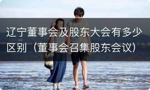 辽宁董事会及股东大会有多少区别（董事会召集股东会议）