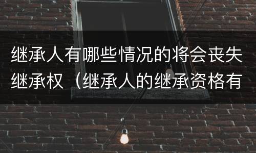 继承人有哪些情况的将会丧失继承权（继承人的继承资格有无可能丧失）