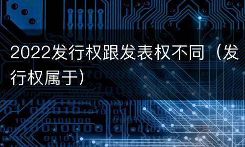 2022发行权跟发表权不同（发行权属于）