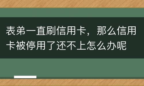 表弟一直刷信用卡，那么信用卡被停用了还不上怎么办呢