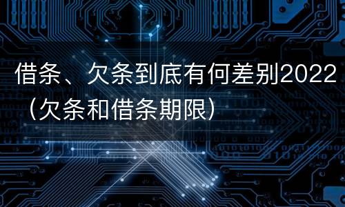 借条、欠条到底有何差别2022（欠条和借条期限）