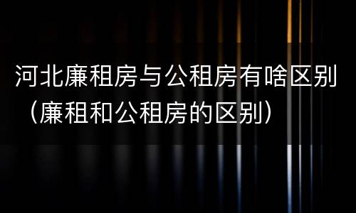 河北廉租房与公租房有啥区别（廉租和公租房的区别）