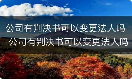 公司有判决书可以变更法人吗 公司有判决书可以变更法人吗怎么办