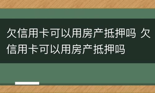 欠信用卡可以用房产抵押吗 欠信用卡可以用房产抵押吗