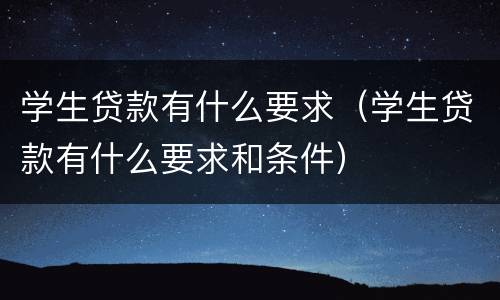 学生贷款有什么要求（学生贷款有什么要求和条件）