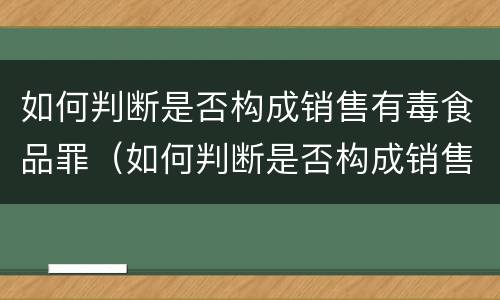 如何判断是否构成销售有毒食品罪（如何判断是否构成销售有毒食品罪行为）