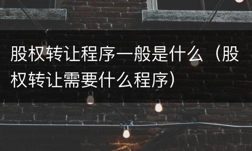 股权转让程序一般是什么（股权转让需要什么程序）