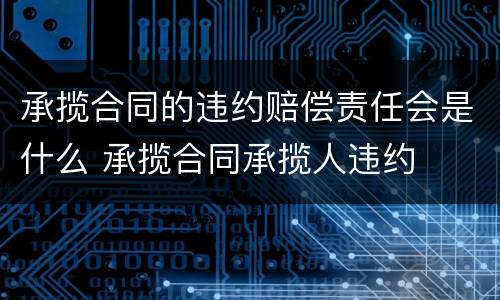承揽合同的违约赔偿责任会是什么 承揽合同承揽人违约