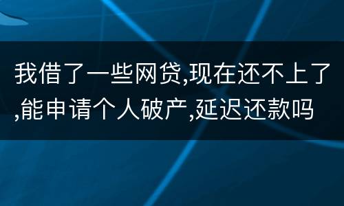 我借了一些网贷,现在还不上了,能申请个人破产,延迟还款吗