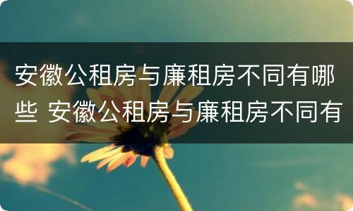 安徽公租房与廉租房不同有哪些 安徽公租房与廉租房不同有哪些条件