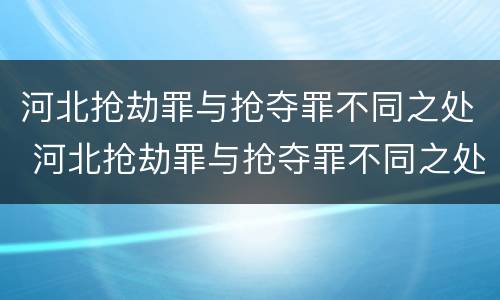 河北抢劫罪与抢夺罪不同之处 河北抢劫罪与抢夺罪不同之处在哪