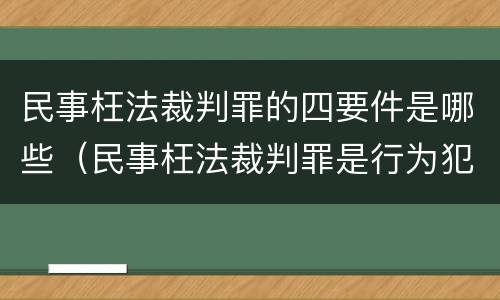 民事枉法裁判罪的四要件是哪些（民事枉法裁判罪是行为犯吗）