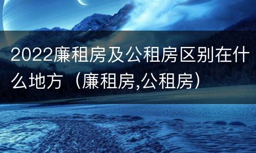 2022廉租房及公租房区别在什么地方（廉租房,公租房）