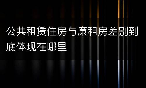 公共租赁住房与廉租房差别到底体现在哪里